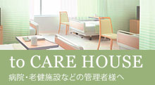 to CARE HOUSE 病院・老健施設などの管理者様へ