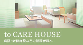 to CARE HOUSE 病院・介護施設などの管理者様へ